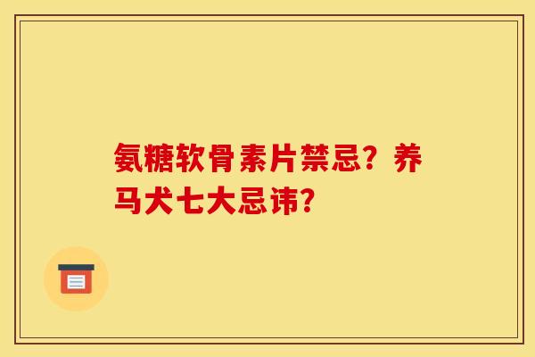 氨糖软骨素片禁忌?养马犬七大忌讳? 氨糖软骨素片禁忌?养马犬七大忌讳?