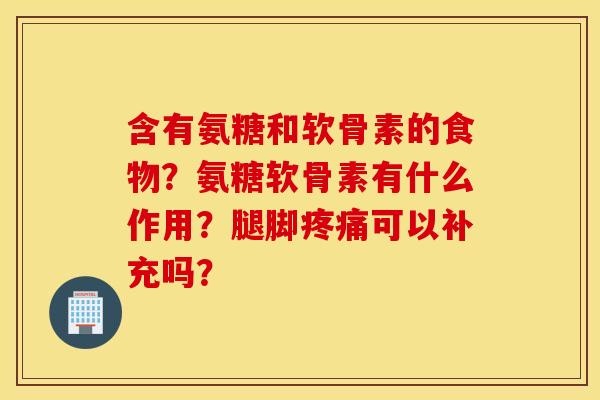 含有氨糖和软骨素的食物?氨糖软骨素有什么作用?腿脚疼痛可以补充吗? 含有氨糖和软骨素的食物?氨糖软骨素有什么作用?腿脚疼痛可以补充吗?