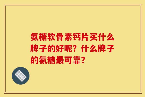 氨糖软骨素钙片买什么牌子的好呢?什么牌子的氨糖最可靠? 氨糖软骨素钙片买什么牌子的好呢?什么牌子的氨糖最可靠?