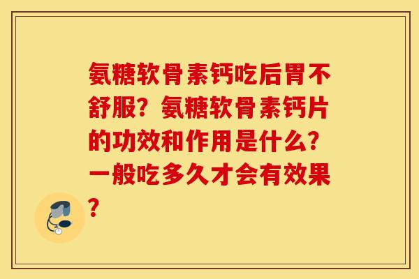 氨糖软骨素钙吃后胃不舒服？氨糖软骨素钙片的功效和作用是什么？一般吃多久才会有效果？