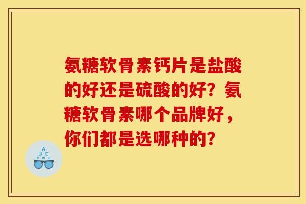 氨糖软骨素钙片是盐酸的好还是硫酸的好?氨糖软骨素哪个品牌好,你们都是选哪种的? 氨糖软骨素钙片是盐酸的好还是硫酸的好?氨糖软骨素哪个品牌好,你们都是选哪种的?