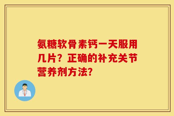 氨糖软骨素钙一天服用几片？正确的补充关节营养剂方法？