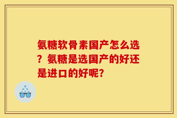 氨糖软骨素国产怎么选？氨糖是选国产的好还是进口的好呢？