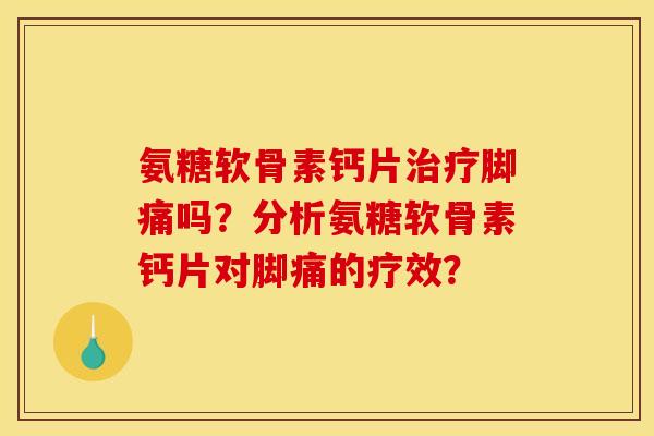 氨糖软骨素钙片治疗脚痛吗？分析氨糖软骨素钙片对脚痛的疗效？