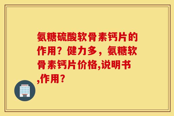 氨糖硫酸软骨素钙片的作用？健力多，氨糖软骨素钙片价格,说明书,作用？