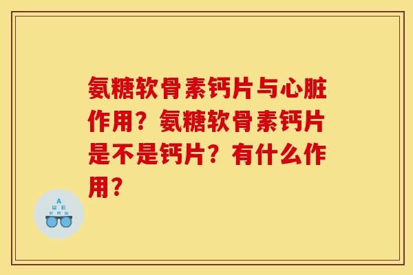 氨糖软骨素钙片与心脏作用？氨糖软骨素钙片是不是钙片？有什么作用？
