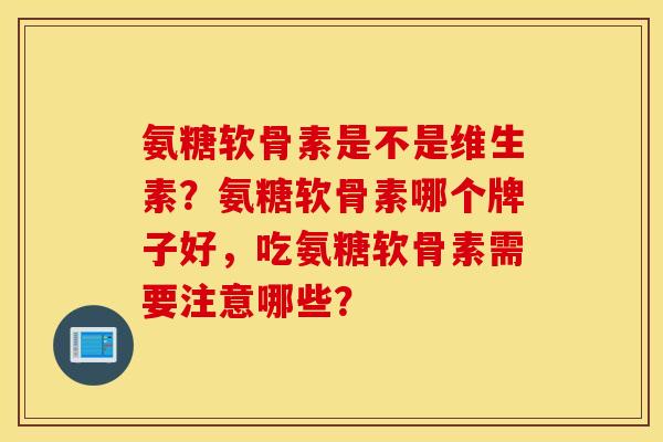 氨糖软骨素是不是维生素？氨糖软骨素哪个牌子好，吃氨糖软骨素需要注意哪些？