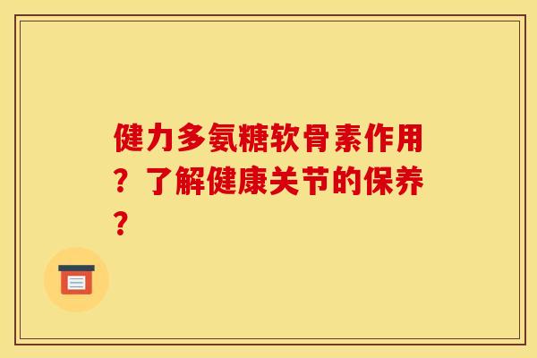 健力多氨糖软骨素作用？了解健康关节的保养？