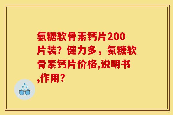 氨糖软骨素钙片200片装？健力多，氨糖软骨素钙片价格,说明书,作用？