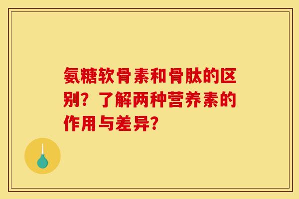 氨糖软骨素和骨肽的区别？了解两种营养素的作用与差异？