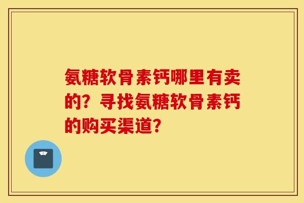 氨糖软骨素钙哪里有卖的？寻找氨糖软骨素钙的购买渠道？