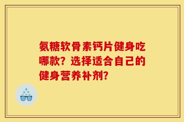 氨糖软骨素钙片健身吃哪款？选择适合自己的健身营养补剂？