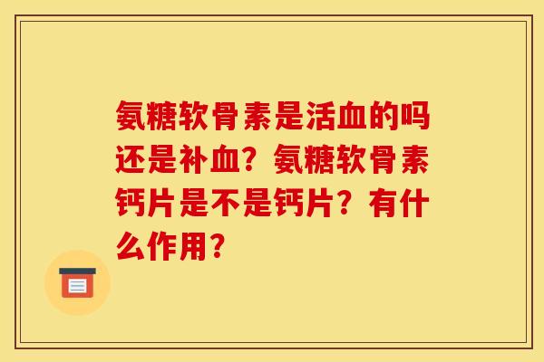 氨糖软骨素是活血的吗还是补血？氨糖软骨素钙片是不是钙片？有什么作用？
