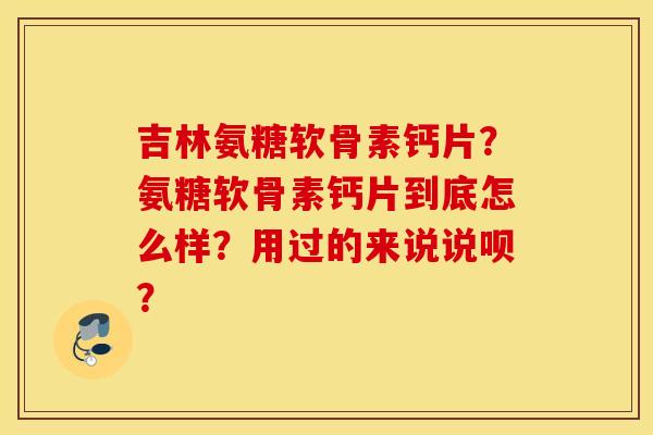 吉林氨糖软骨素钙片？氨糖软骨素钙片到底怎么样？用过的来说说呗？