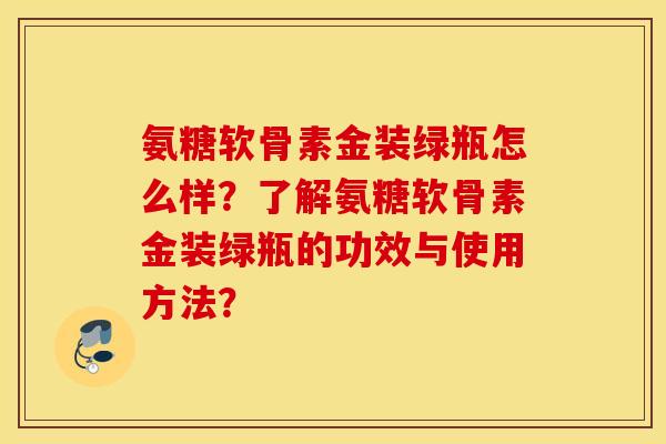 氨糖软骨素金装绿瓶怎么样？了解氨糖软骨素金装绿瓶的功效与使用方法？