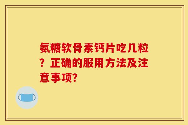 氨糖软骨素钙片吃几粒？正确的服用方法及注意事项？
