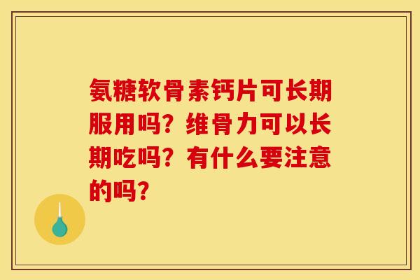 氨糖软骨素钙片可长期服用吗?维骨力可以长期吃吗?有什么要注意的吗? 氨糖软骨素钙片可长期服用吗?维骨力可以长期吃吗?有什么要注意的吗?