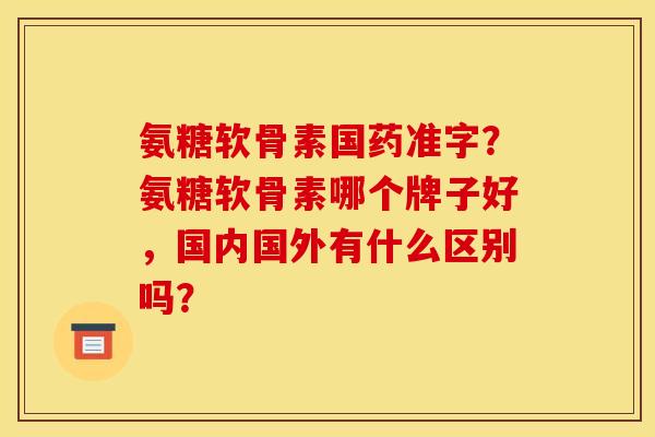 氨糖软骨素国药准字?氨糖软骨素哪个牌子好,国内国外有什么区别吗? 氨糖软骨素国药准字?氨糖软骨素哪个牌子好,国内国外有什么区别吗?