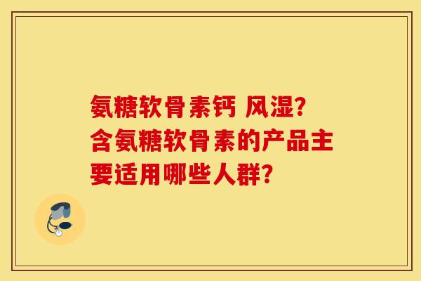 氨糖软骨素钙 风湿？含氨糖软骨素的产品主要适用哪些人群？