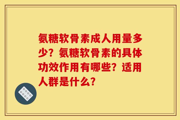氨糖软骨素成人用量多少？氨糖软骨素的具体功效作用有哪些？适用人群是什么？