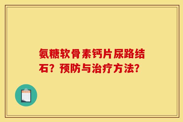 氨糖软骨素钙片尿路结石？预防与治疗方法？