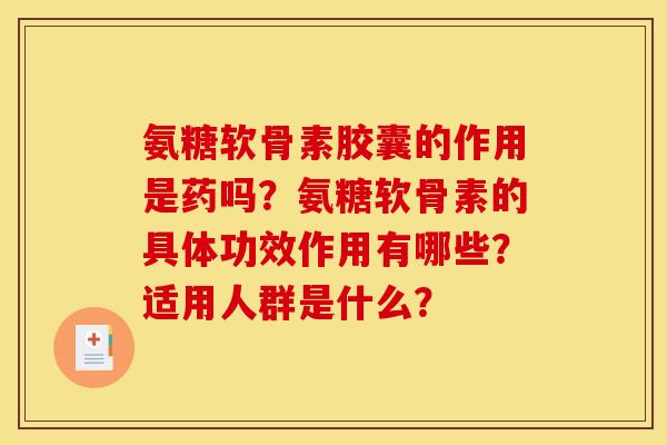 氨糖软骨素胶囊的作用是药吗?氨糖软骨素的具体功效作用有哪些?适用人群是什么? 氨糖软骨素胶囊的作用是药吗?氨糖软骨素的具体功效作用有哪些?适用人群是什么?