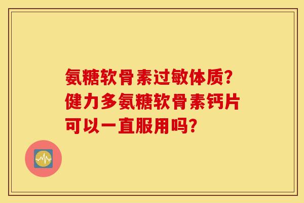 氨糖软骨素过敏体质?健力多氨糖软骨素钙片可以一直服用吗? 氨糖软骨素过敏体质?健力多氨糖软骨素钙片可以一直服用吗?