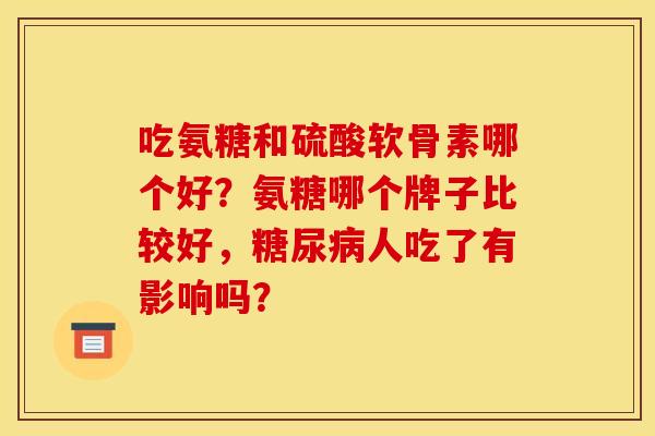吃氨糖和硫酸软骨素哪个好？氨糖哪个牌子比较好，糖尿病人吃了有影响吗？