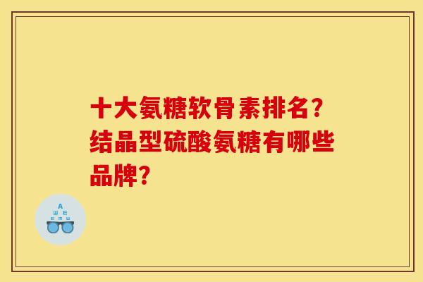 十大氨糖软骨素排名？结晶型硫酸氨糖有哪些品牌？