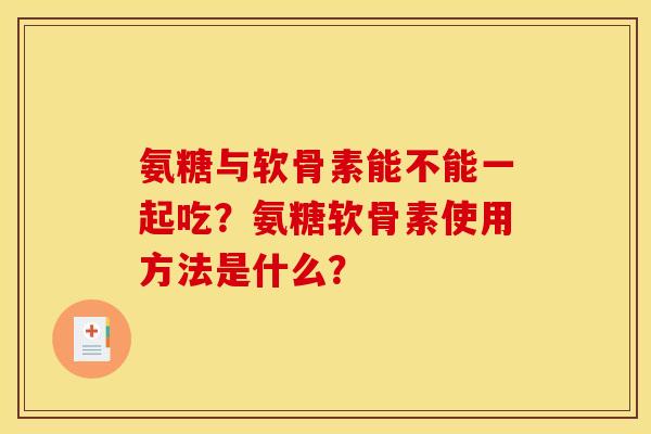 氨糖与软骨素能不能一起吃？氨糖软骨素使用方法是什么？