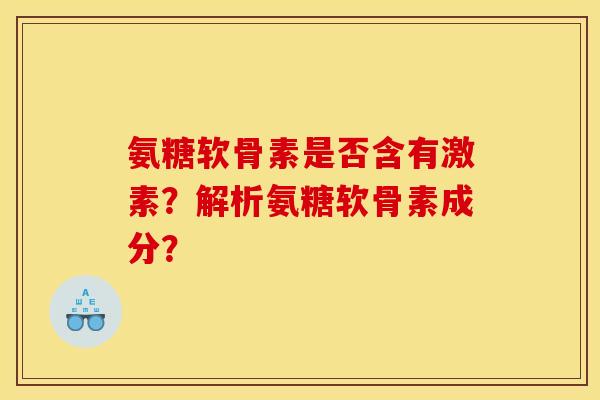 氨糖软骨素是否含有激素?解析氨糖软骨素成分? 氨糖软骨素是否含有激素?解析氨糖软骨素成分?