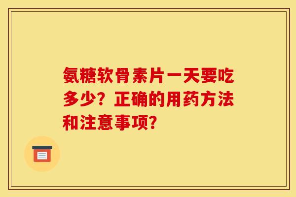 氨糖软骨素片一天要吃多少？正确的用药方法和注意事项？