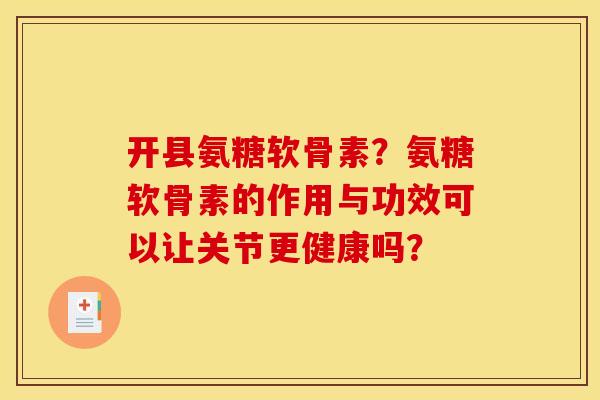开县氨糖软骨素？氨糖软骨素的作用与功效可以让关节更健康吗？