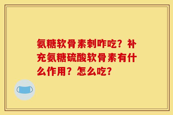 氨糖软骨素刺咋吃？补充氨糖硫酸软骨素有什么作用？怎么吃？