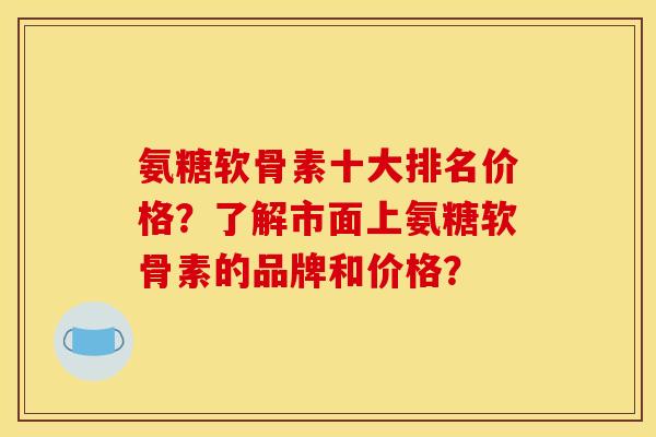 氨糖软骨素十大排名价格？了解市面上氨糖软骨素的品牌和价格？