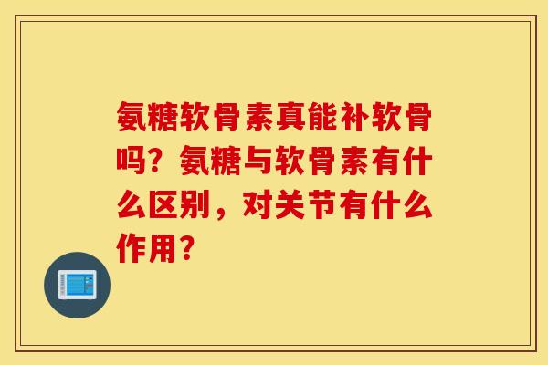 氨糖软骨素真能补软骨吗？氨糖与软骨素有什么区别，对关节有什么作用？