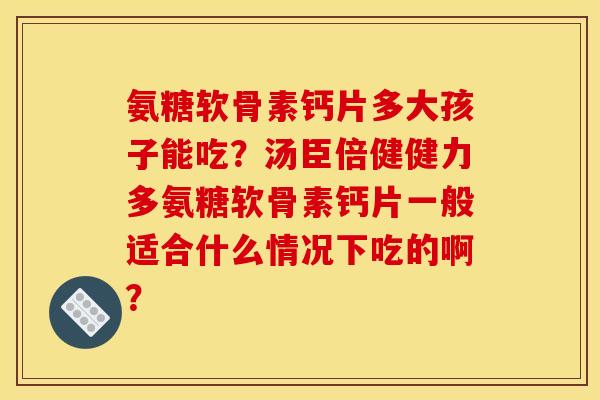 氨糖软骨素钙片多大孩子能吃?汤臣倍健健力多氨糖软骨素钙片一般适合什么情况下吃的啊? 氨糖软骨素钙片多大孩子能吃?汤臣倍健健力多氨糖软骨素钙片一般适合什么情况下吃的啊?