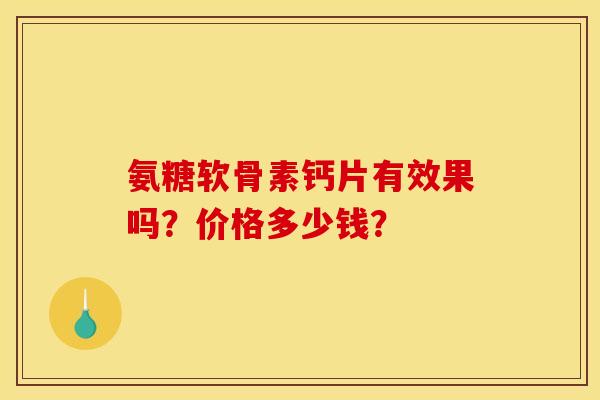 氨糖软骨素钙片有效果吗？价格多少钱？