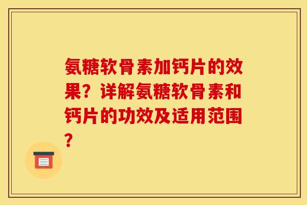 氨糖软骨素加钙片的效果？详解氨糖软骨素和钙片的功效及适用范围？