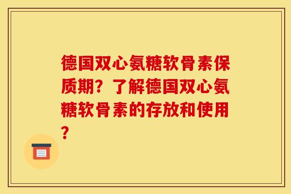 德国双心氨糖软骨素保质期?了解德国双心氨糖软骨素的存放和使用? 德国双心氨糖软骨素保质期?了解德国双心氨糖软骨素的存放和使用?