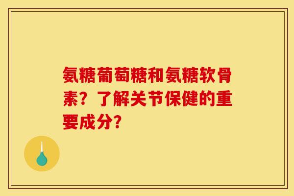 氨糖葡萄糖和氨糖软骨素？了解关节保健的重要成分？