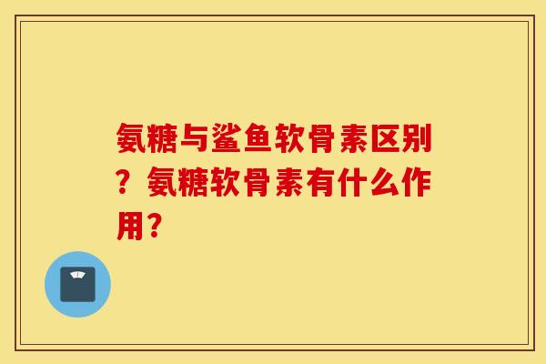 氨糖与鲨鱼软骨素区别?氨糖软骨素有什么作用? 氨糖与鲨鱼软骨素区别?氨糖软骨素有什么作用?