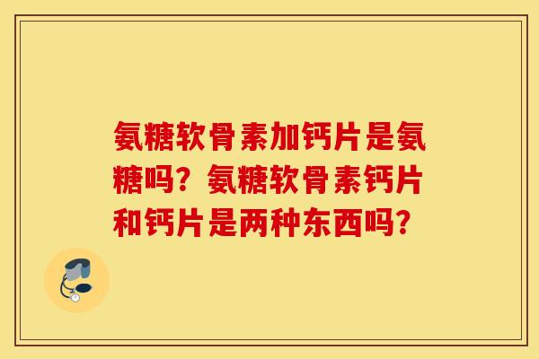 氨糖软骨素加钙片是氨糖吗？氨糖软骨素钙片和钙片是两种东西吗？