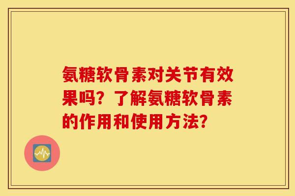 氨糖软骨素对关节有效果吗？了解氨糖软骨素的作用和使用方法？