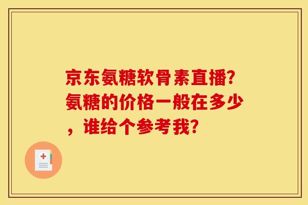京东氨糖软骨素直播？氨糖的价格一般在多少，谁给个参考我？