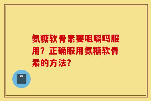 氨糖软骨素要咀嚼吗服用？正确服用氨糖软骨素的方法？