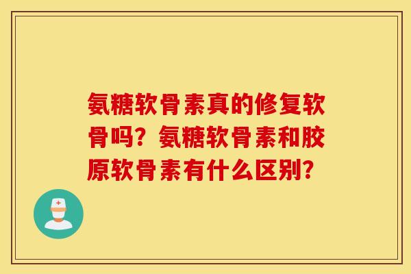 氨糖软骨素真的修复软骨吗？氨糖软骨素和胶原软骨素有什么区别？