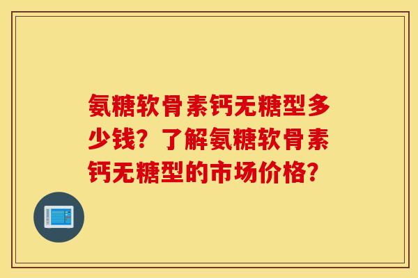 氨糖软骨素钙无糖型多少钱？了解氨糖软骨素钙无糖型的市场价格？