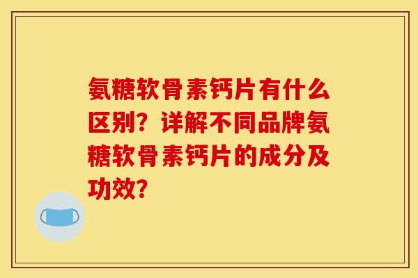 氨糖软骨素钙片有什么区别?详解不同品牌氨糖软骨素钙片的成分及功效? 氨糖软骨素钙片有什么区别?详解不同品牌氨糖软骨素钙片的成分及功效?