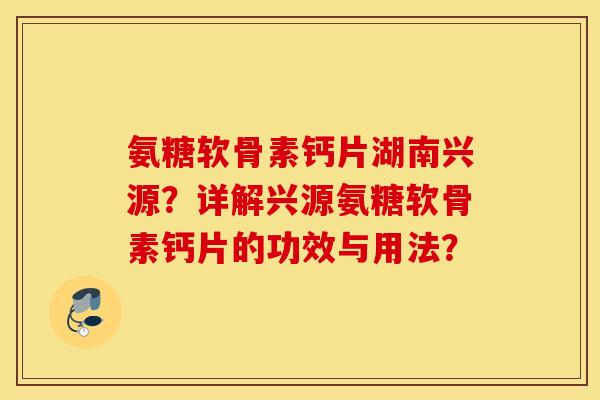 氨糖软骨素钙片湖南兴源？详解兴源氨糖软骨素钙片的功效与用法？